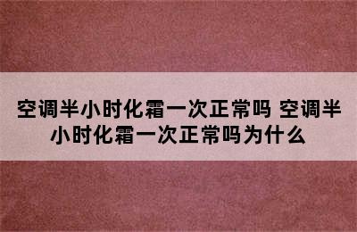 空调半小时化霜一次正常吗 空调半小时化霜一次正常吗为什么